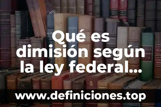 Qué es código penal federal 6 Qué es dimisión según la ley federal del trabajo