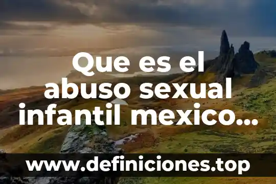 Que es lo que mas disgusta en un curso 6 Que es el abuso sexual infantil mexico definición