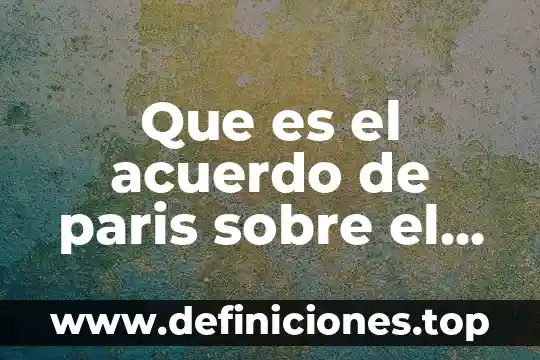Que es el convenio de paris resumen 5 Que es el acuerdo de paris sobre el cambio climatico