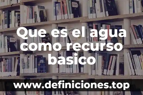 Que es programa básico 3 Que es el agua como recurso basico