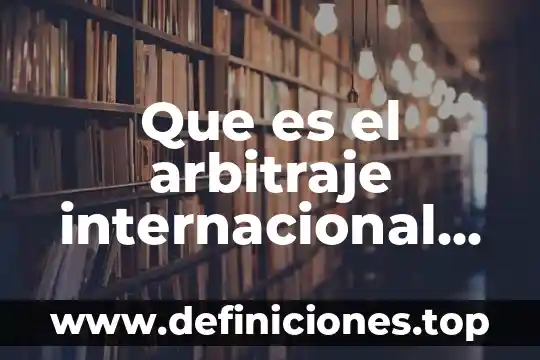Que es el arbitraje internacional en materia de comercio