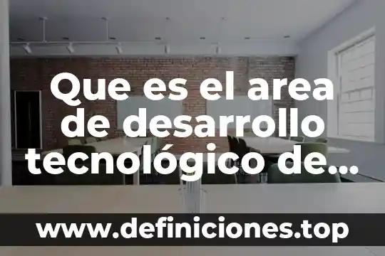 Qué es el complejo tecnológico y quién introduce el concepto 5 Que es el area de desarrollo tecnológico de una empresa