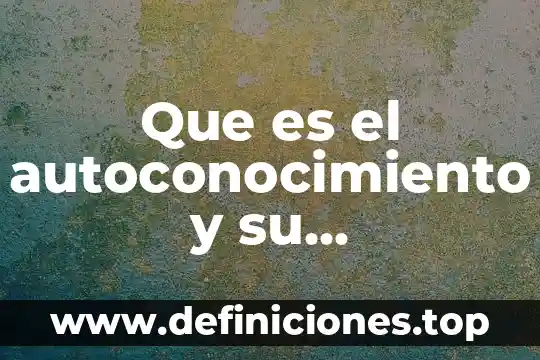 Que que es la importancia 7 Que es el autoconocimiento y su importancia