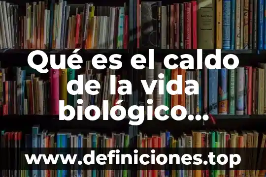Qué es el caldo de la vida biológico concepto
