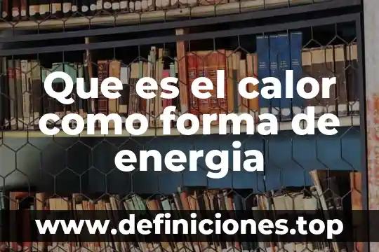 Qué es el calor como energía 5 Que es el calor como forma de energia
