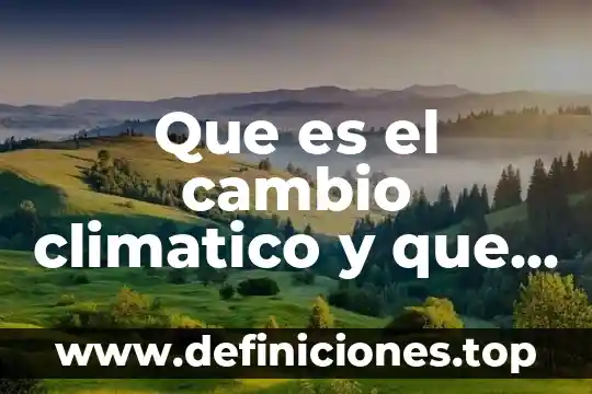 Que es cambio climatico consecuencias 4 Que es el cambio climatico y que lo ocaciona