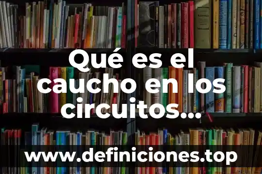 Que es tipos de generadores electricos 4 Qué es el caucho en los circuitos eléctricos