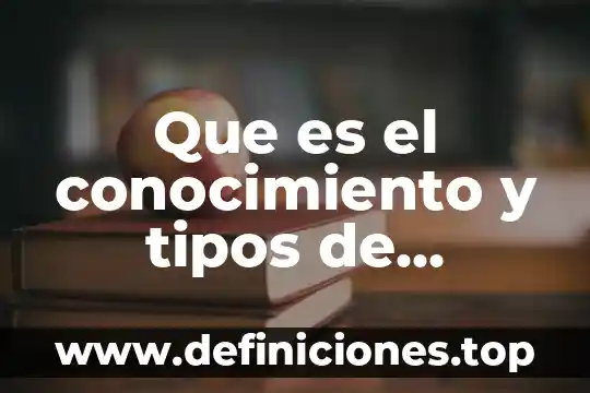 Los conocimientos previos sobre que es ciencia y tecnología 6 Que es el conocimiento y tipos de conocimientos