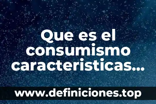 Que es el consumismo caracteristicas y tipos