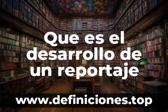 Que es desarrollo de una monografia 7 Que es el desarrollo de un reportaje