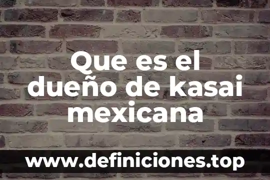 Que es el dueño de kasai mexicana