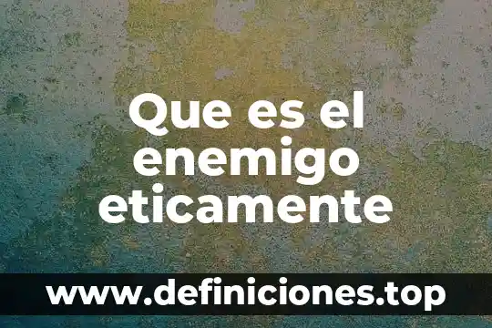 Que es el enemigo eticamente