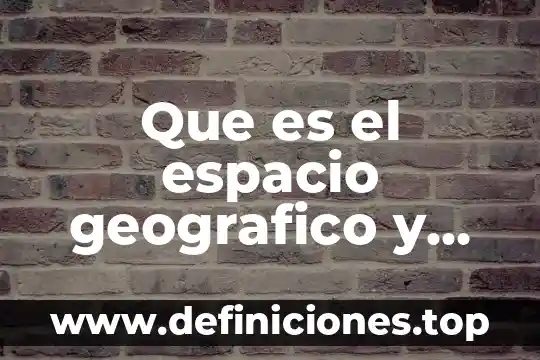 Que es el espacio geografico y sus componenentes