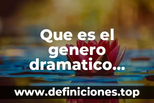 Qué es el género dramático y cómo se clasifica 8 Que es el genero dramatico caracteristicas e la edad media