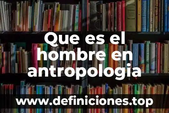 Aficionado de antropología que es 8 Que es el hombre en antropologia