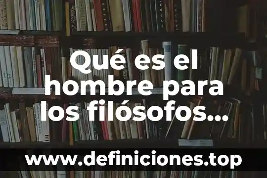 Que es la filosofia segun distintos filosofos 8 Qué es el hombre para los filósofos presocráticos
