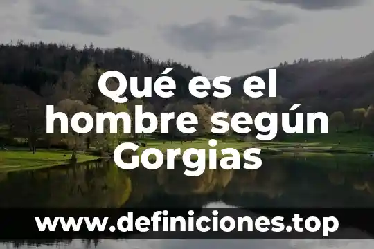 Qué significa decir a un hombre que es demasiado egosentrista 3 Qué es el hombre según Gorgias