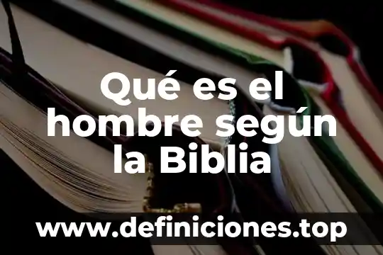Qué es el hombre según la Biblia