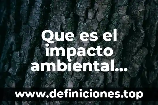 Que es un impacto ambiental sobre el suelo 8 Que es el impacto ambiental conabio