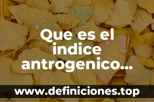 Que es el indice antrogenico alto