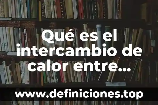 Qué es el calor como energía 4 Qué es el intercambio de calor entre productos y reactivos