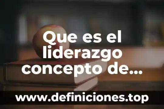 Que es el liderazgo concepto de autores diferentes