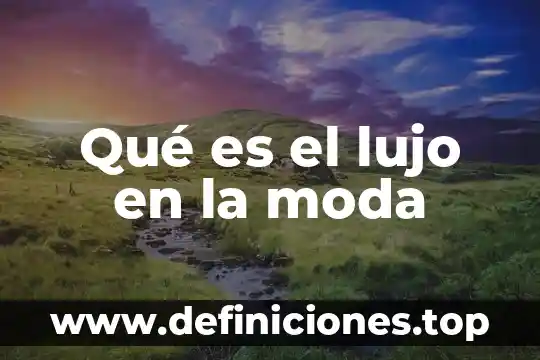 Que es el trabajo de lujo 5 Qué es el lujo en la moda