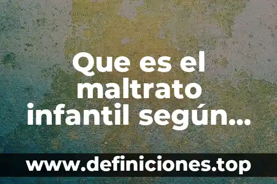Que es el maltrato infantil según la organización