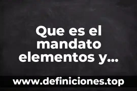 Que es la teoria del mandato juridicas 6 Que es el mandato elementos y principales características
