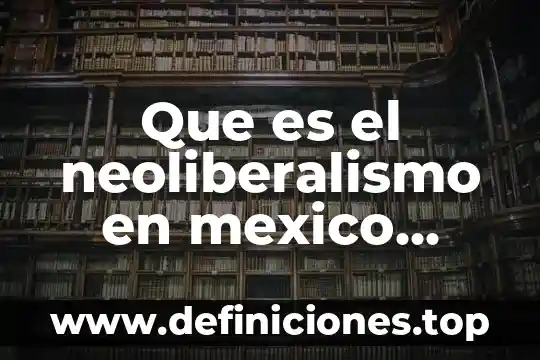 Que es el neoliberalismo y los derechos humanos 5 Que es el neoliberalismo en mexico caracteristicas