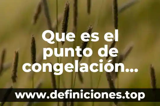 Que es el punto y como y cuando inicia 7 Que es el punto de congelación para las propiedades físicas