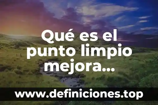 Aire limpio que es 4 Qué es el punto limpio mejora continua