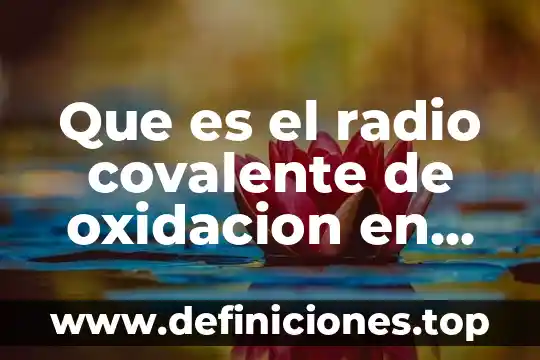 Qué es número de oxidación y cómo se asigna 3 Que es el radio covalente de oxidacion en quimica