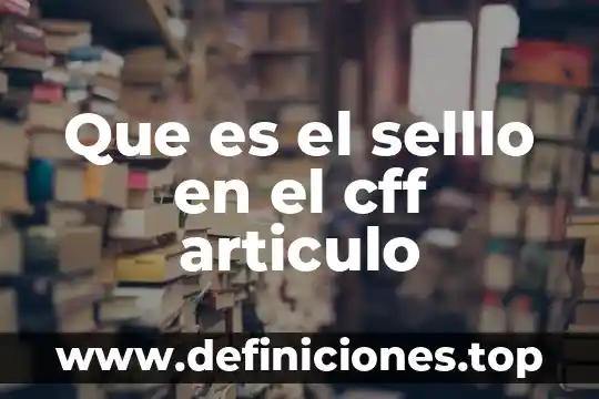 Que es el articulo y tipos 4 Que es el selllo en el cff articulo