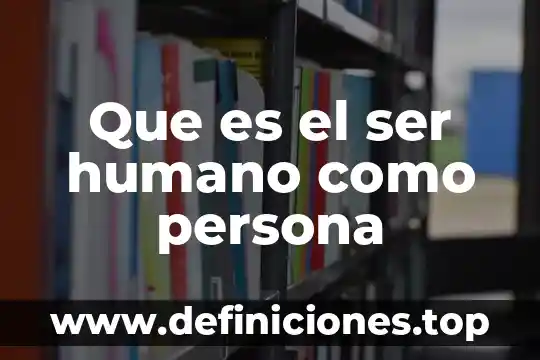 Que es el ser humano como persona