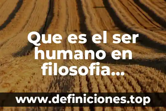 Que es el ser humano en filosofia resumen
