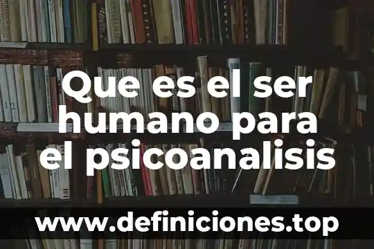 Que es el ser humano para el psicoanalisis