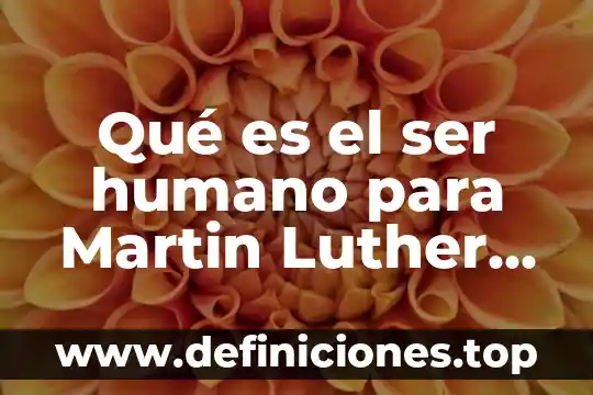 Qué es el ser humano para Martin Luther King