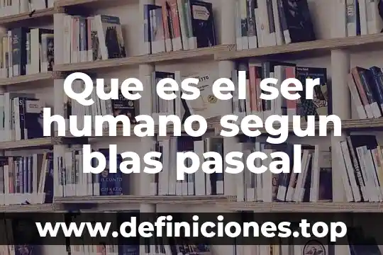 Que es lo que investigo blaise pascal en calculo 5 Que es el ser humano segun blas pascal
