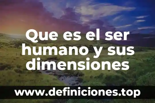 Que es el ser humano y sus dimensiones