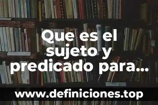 Que es sujeto elemento del conocimiento 5 Que es el sujeto y predicado para niños de primaria