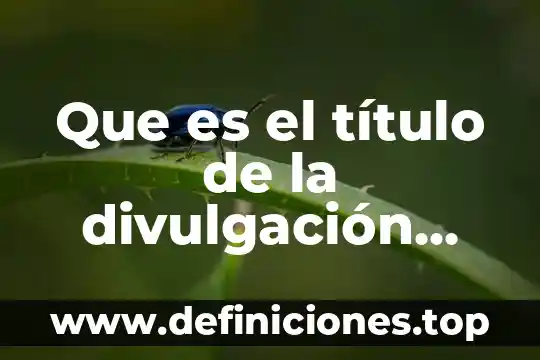 Que es la investigación científica biomédica 3 Que es el título de la divulgación científica