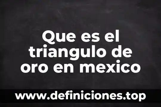 Qué es el oro y su importancia 3 Que es el triangulo de oro en mexico