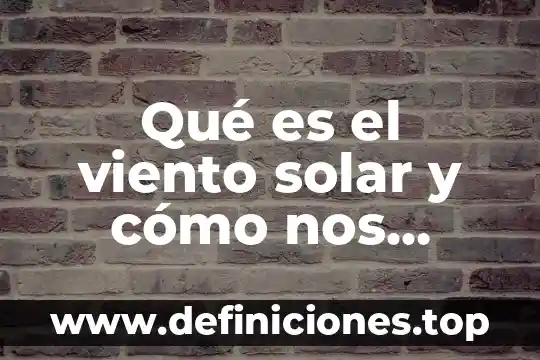 Qué es el viento solar y cómo nos afecta