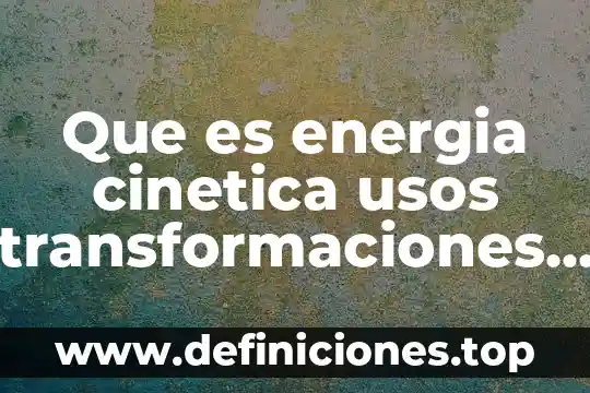 Transformaciones internas que es 3 Que es energia cinetica usos transformaciones e impactos