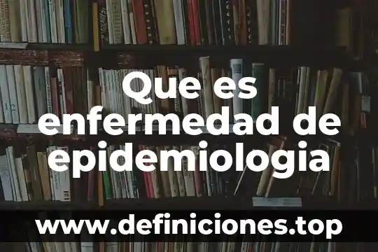 Que es enfermedad de epidemiologia