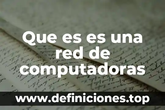 Qué es una red de computadoras definición 7 Que es es una red de computadoras