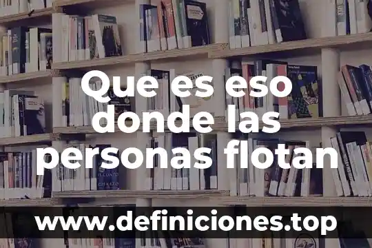Que es eso donde las personas flotan