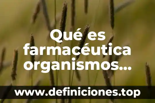 Que es trabajar en regulacion farmaceutica 4 Qué es farmacéutica organismos geneticamente modificados