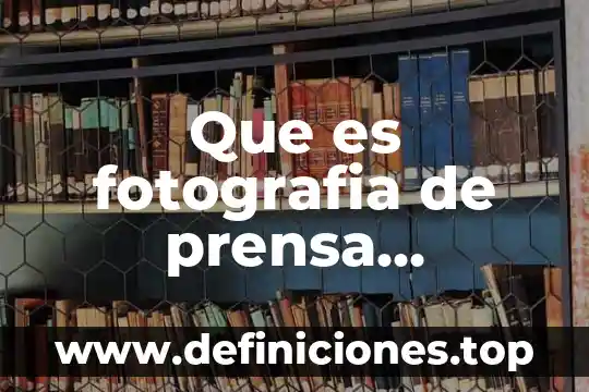 Que es fotografia de prensa relacionado con las artes visuales